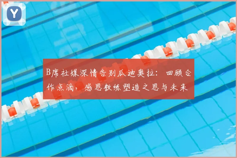 B席社媒深情告别瓜迪奥拉:回顾合作点滴,感恩教练塑造之恩与未来展望