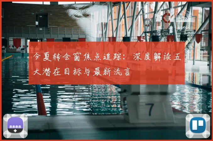 今夏转会窗焦点追踪:深度解读五大潜在目标与最新流言